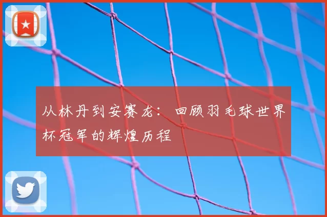 从林丹到安赛龙:回顾羽毛球世界杯冠军的辉煌历程