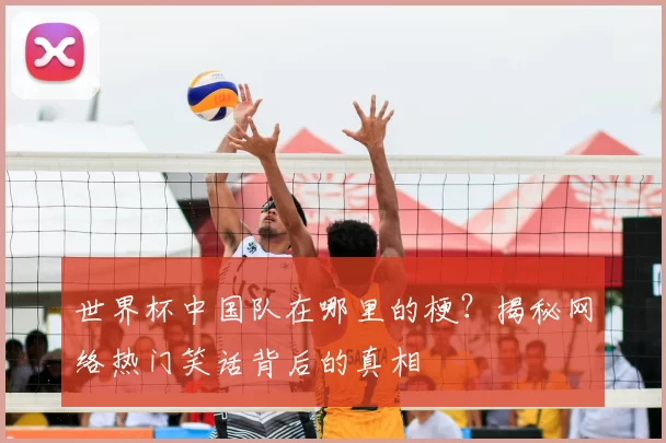 世界杯中国队在哪里的梗?揭秘网络热门笑话背后的真相