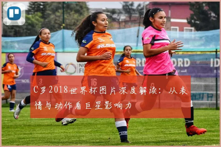 C罗2018世界杯图片深度解读:从表情与动作看巨星影响力