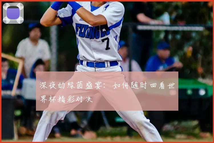 深夜的绿茵盛宴:如何随时回看世界杯精彩对决