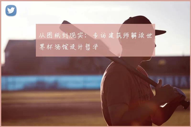 从图纸到现实:专访建筑师解读世界杯场馆设计哲学