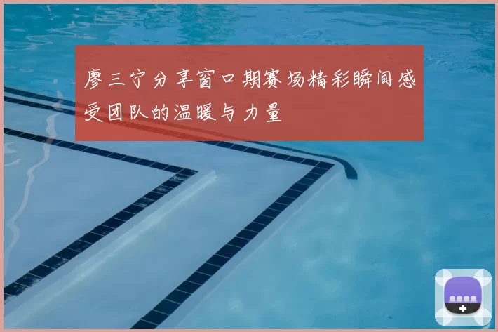 廖三宁分享窗口期赛场精彩瞬间感受团队的温暖与力量