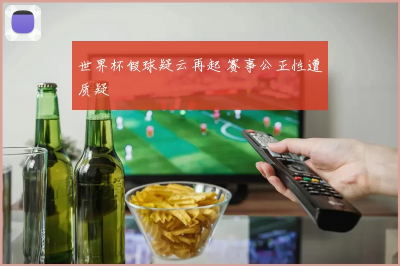 世界杯假球疑云再起 赛事公正性遭质疑