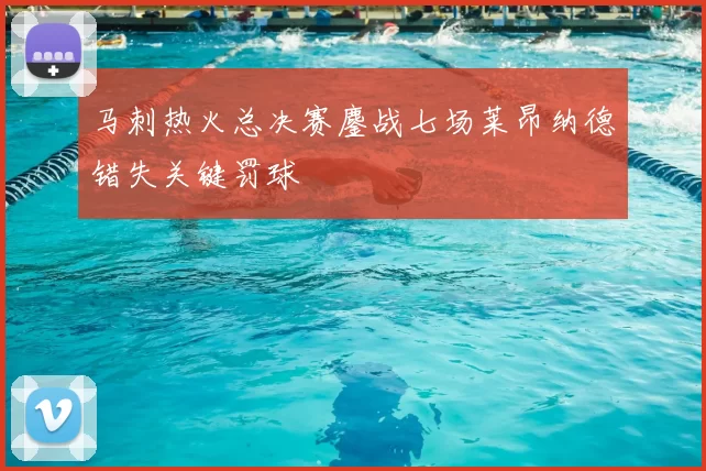 马刺热火总决赛鏖战七场莱昂纳德错失关键罚球