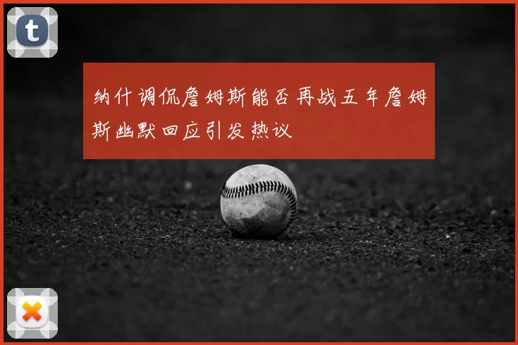 纳什调侃詹姆斯能否再战五年詹姆斯幽默回应引发热议