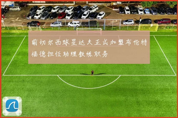 前切尔西球星达夫正式加盟布伦特福德担任助理教练职务