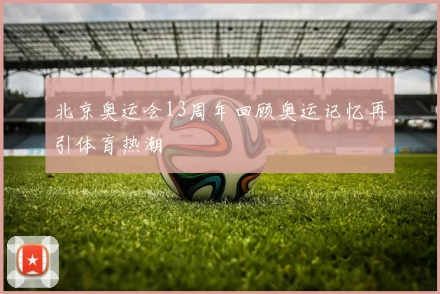 北京奥运会13周年回顾奥运记忆再引体育热潮