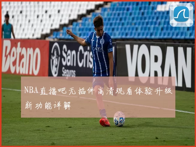 NBA直播吧无插件高清观看体验升级新功能详解