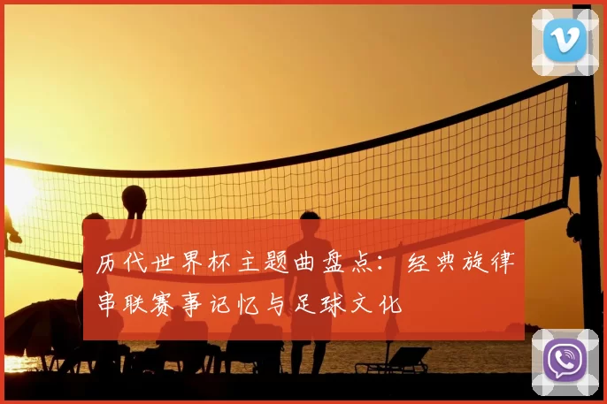 历代世界杯主题曲盘点：经典旋律串联赛事记忆与足球文化