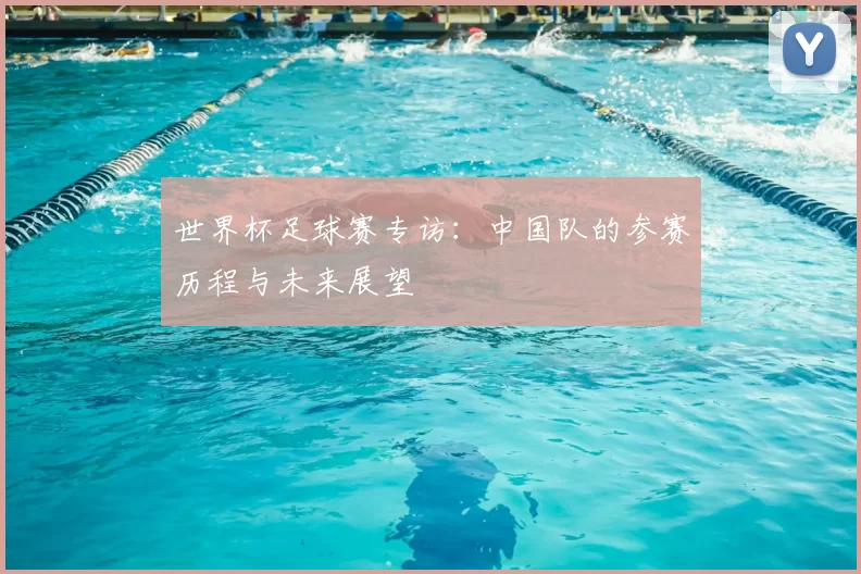 世界杯足球赛专访:中国队的参赛历程与未来展望