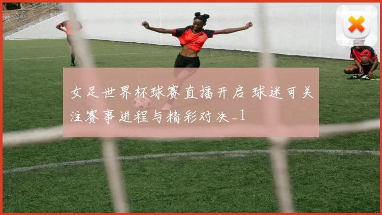 女足世界杯球赛直播开启 球迷可关注赛事进程与精彩对决_1