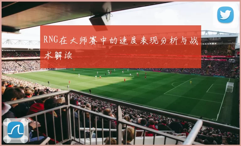 RNG在大师赛中的速度表现分析与战术解读