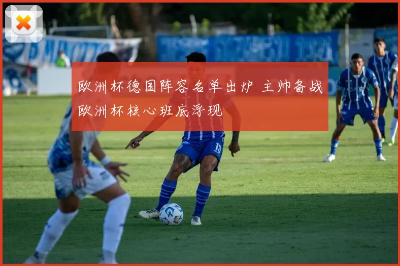 欧洲杯德国阵容名单出炉 主帅备战欧洲杯核心班底浮现