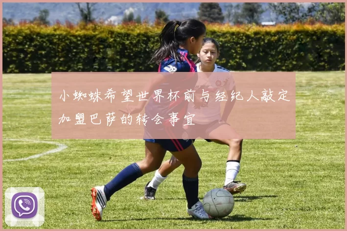 小蜘蛛希望世界杯前与经纪人敲定加盟巴萨的转会事宜