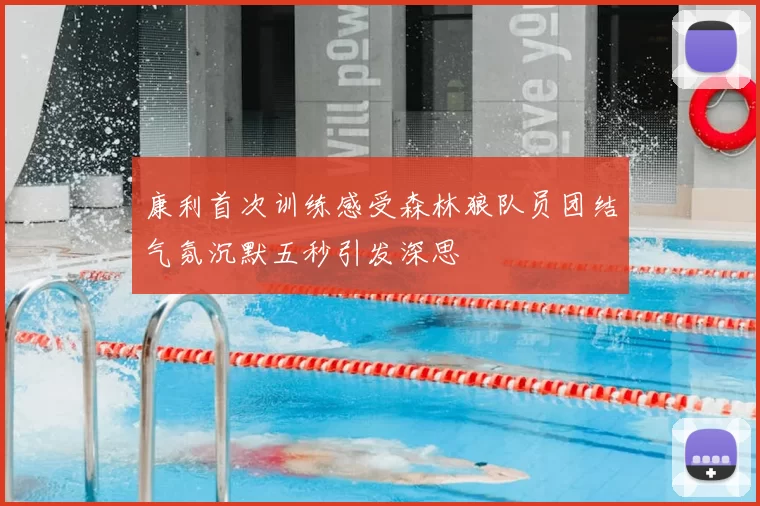 康利首次训练感受森林狼队员团结气氛沉默五秒引发深思