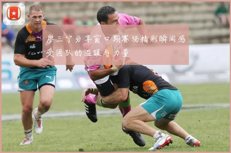廖三宁分享窗口期赛场精彩瞬间感受团队的温暖与力量