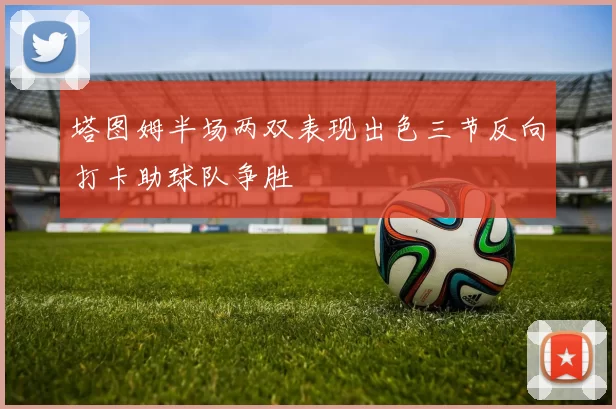 塔图姆半场两双表现出色三节反向打卡助球队争胜