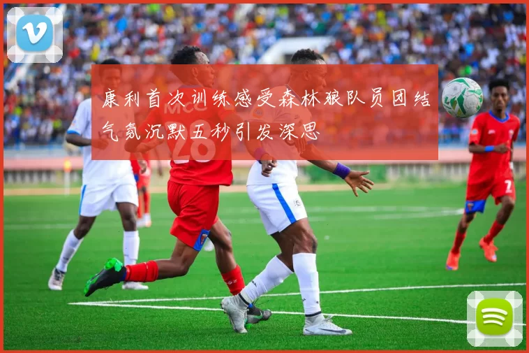 康利首次训练感受森林狼队员团结气氛沉默五秒引发深思