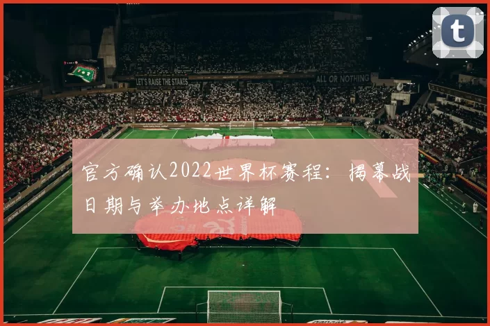 官方确认2022世界杯赛程:揭幕战日期与举办地点详解