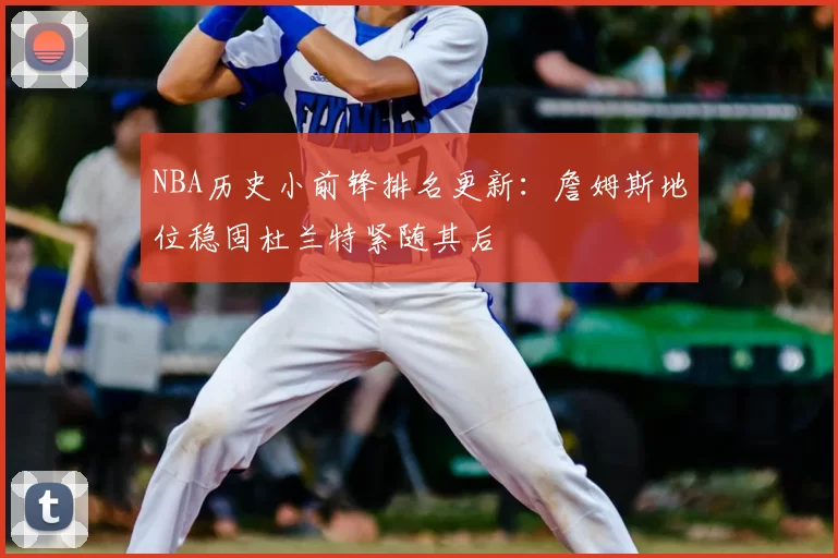 NBA历史小前锋排名更新:詹姆斯地位稳固杜兰特紧随其后