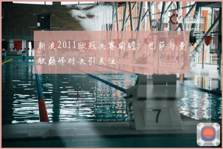 新浪2011欧冠决赛前瞻:巴萨与曼联巅峰对决引关注