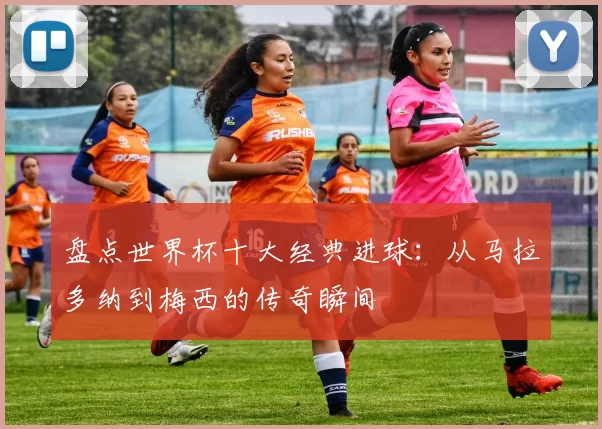 盘点世界杯十大经典进球:从马拉多纳到梅西的传奇瞬间