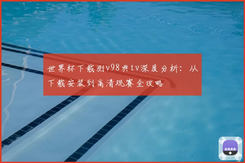 世界杯下载测v98典tv深度分析：从下载安装到高清观赛全攻略