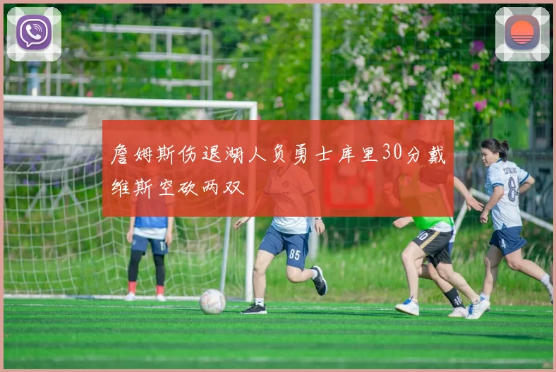 詹姆斯伤退湖人负勇士库里30分戴维斯空砍两双