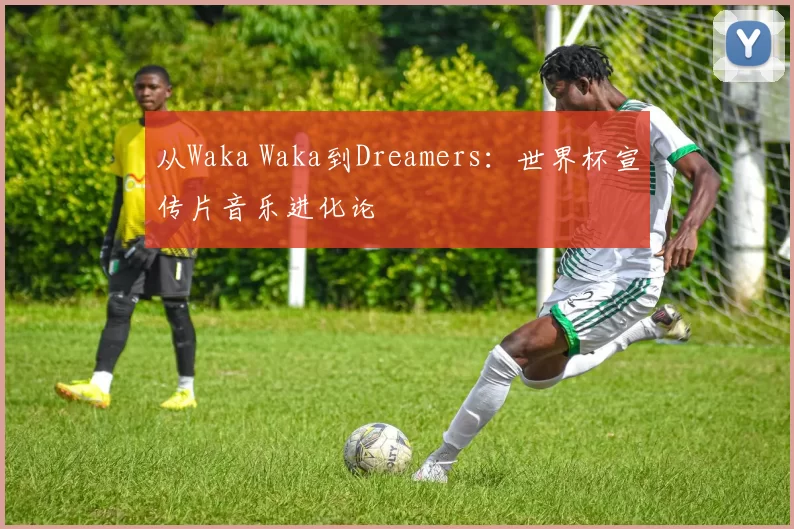 从Waka Waka到Dreamers：世界杯宣传片音乐进化论