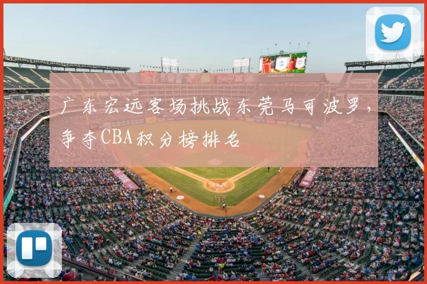 广东宏远客场挑战东莞马可波罗,争夺CBA积分榜排名