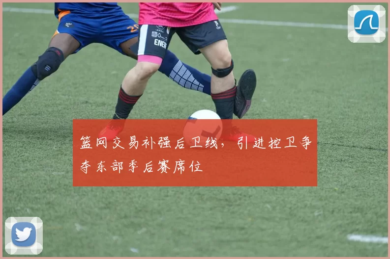 篮网交易补强后卫线,引进控卫争夺东部季后赛席位
