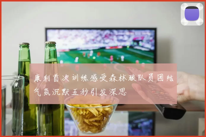 康利首次训练感受森林狼队员团结气氛沉默五秒引发深思
