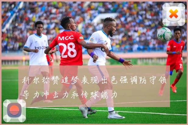 科尔称赞追梦表现出色强调防守领导力冲击力和传球能力