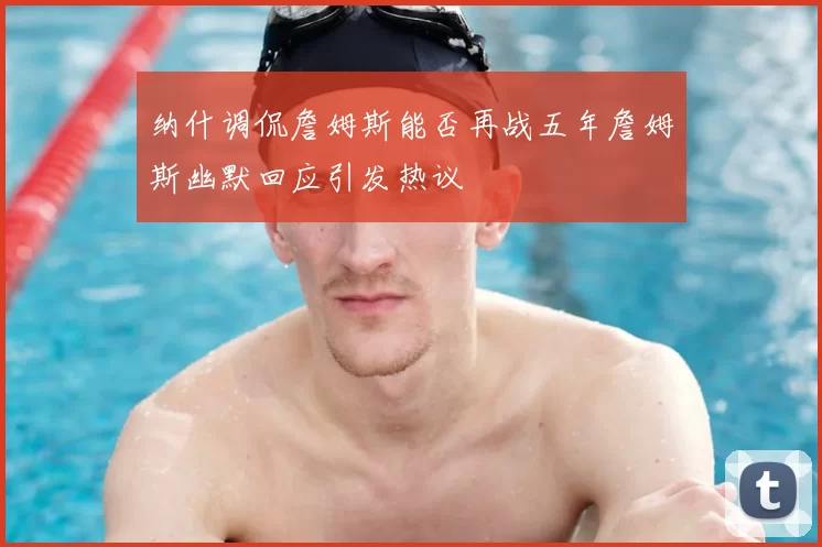 纳什调侃詹姆斯能否再战五年詹姆斯幽默回应引发热议