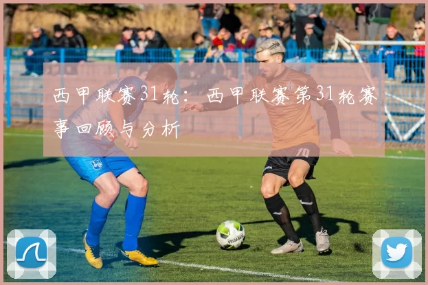西甲联赛31轮:西甲联赛第31轮赛事回顾与分析