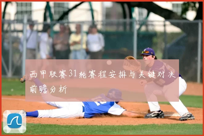 西甲联赛31轮赛程安排与关键对决前瞻分析
