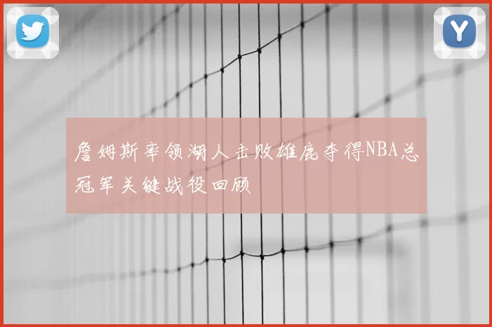 詹姆斯率领湖人击败雄鹿夺得NBA总冠军关键战役回顾