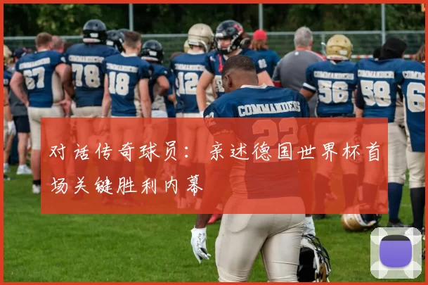 对话传奇球员：亲述德国世界杯首场关键胜利内幕
