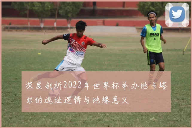 深度剖析2022年世界杯举办地卡塔尔的选址逻辑与地缘意义