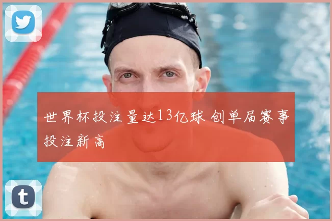 世界杯投注量达13亿球 创单届赛事投注新高