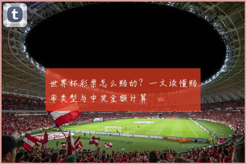 世界杯彩票怎么赔的?一文读懂赔率类型与中奖金额计算
