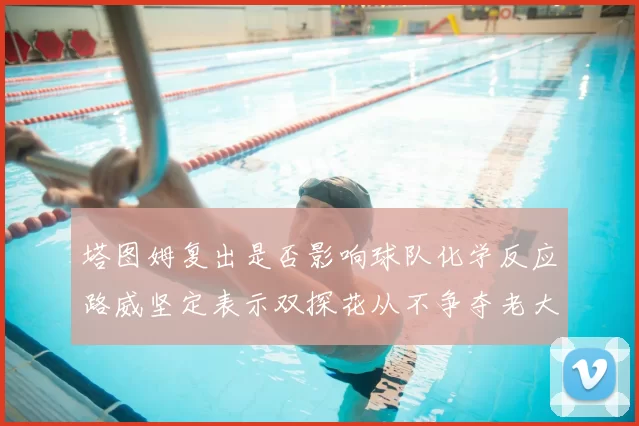 塔图姆复出是否影响球队化学反应路威坚定表示双探花从不争夺老大地位