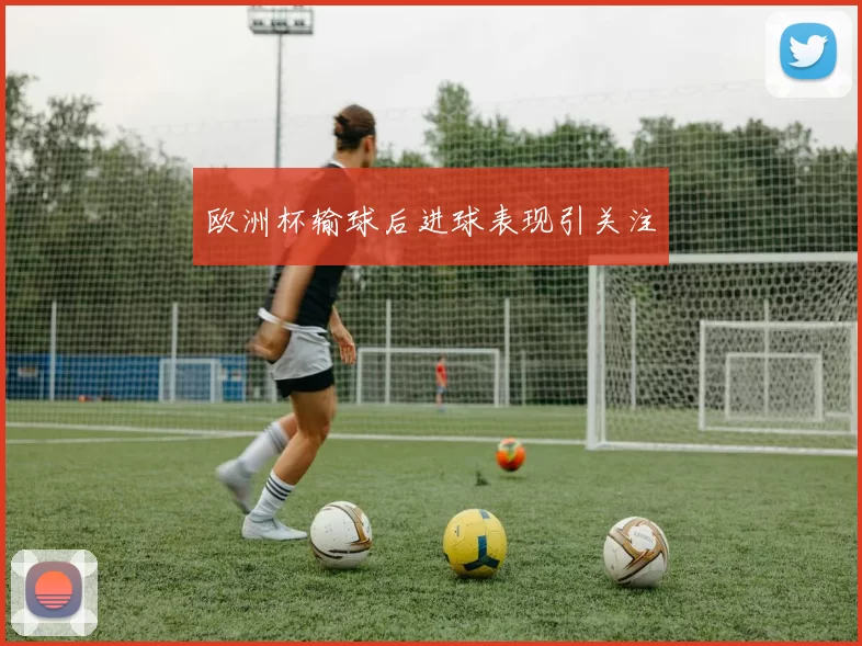欧洲杯输球后进球表现引关注