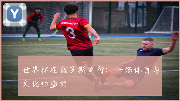 世界杯在俄罗斯举行:一场体育与文化的盛典