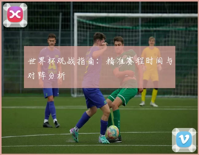 世界杯观战指南:精准赛程时间与对阵分析