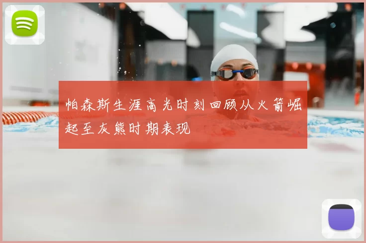 帕森斯生涯高光时刻回顾从火箭崛起至灰熊时期表现