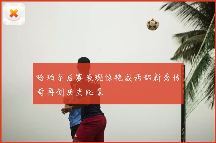 哈珀季后赛表现惊艳成西部新秀传奇再创历史纪录
