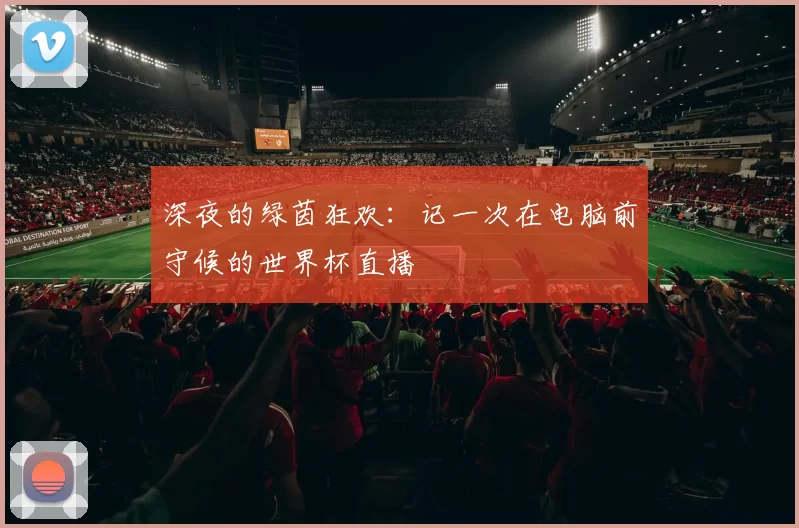 深夜的绿茵狂欢:记一次在电脑前守候的世界杯直播