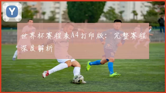 世界杯赛程表A4打印版：完整赛程深度解析