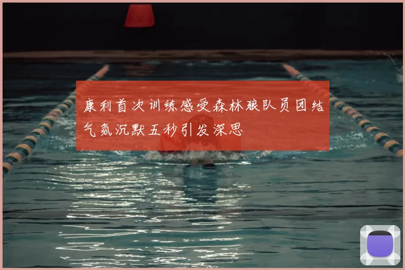康利首次训练感受森林狼队员团结气氛沉默五秒引发深思